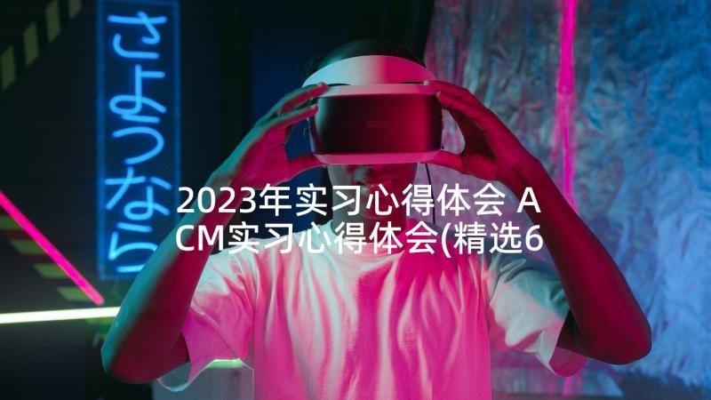 2023年实习心得体会 ACM实习心得体会(精选6篇)