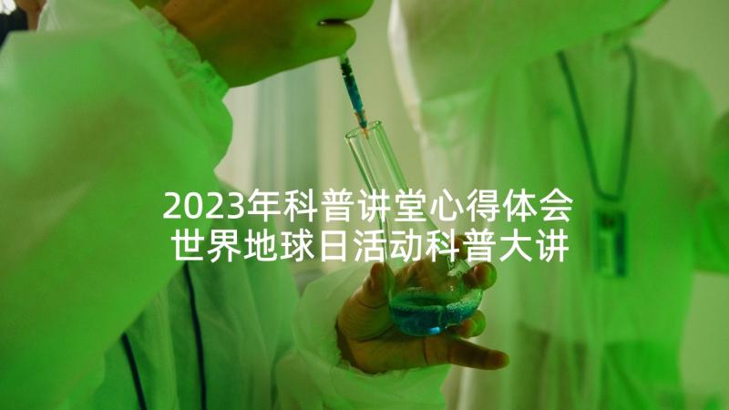 2023年科普讲堂心得体会 世界地球日活动科普大讲堂直播心得体会(优秀5篇)