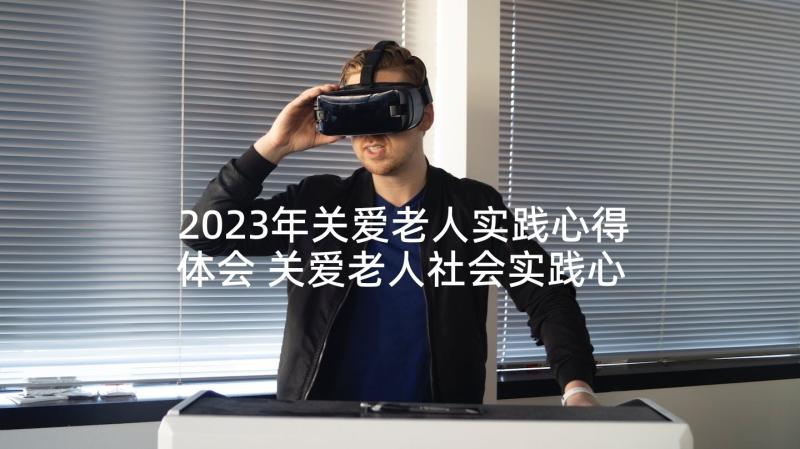 2023年关爱老人实践心得体会 关爱老人社会实践心得体会(通用5篇)