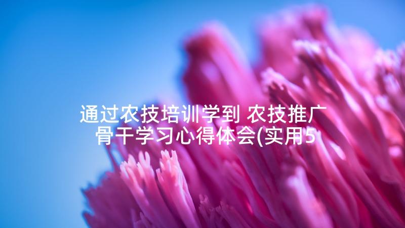 通过农技培训学到 农技推广骨干学习心得体会(实用5篇)