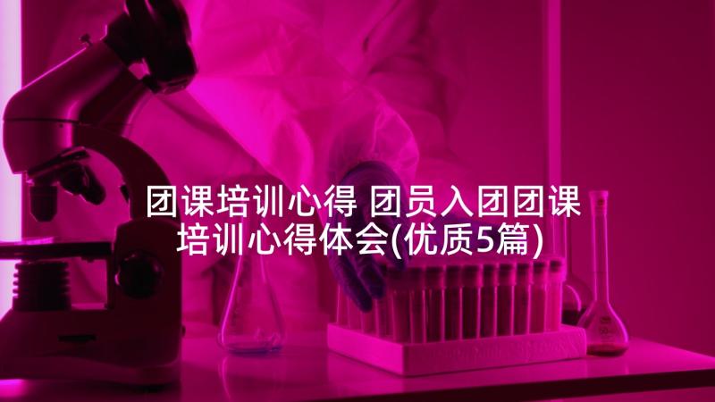 团课培训心得 团员入团团课培训心得体会(优质5篇)