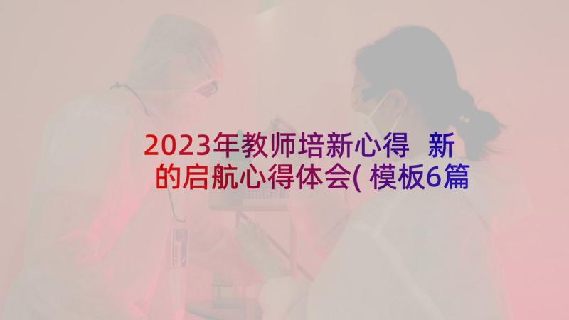 2023年教师培新心得 新的启航心得体会(模板6篇)