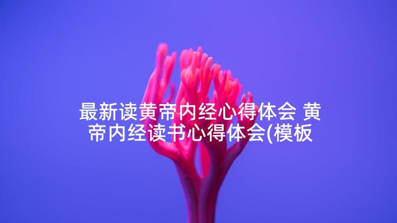 最新读黄帝内经心得体会 黄帝内经读书心得体会(模板8篇)