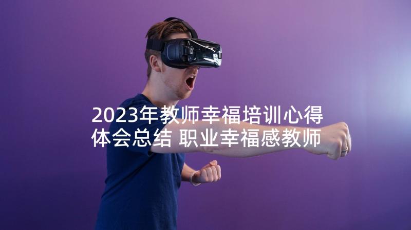 2023年教师幸福培训心得体会总结 职业幸福感教师培训心得体会(优秀5篇)