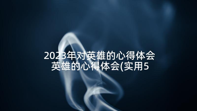 2023年对英雄的心得体会 英雄的心得体会(实用5篇)