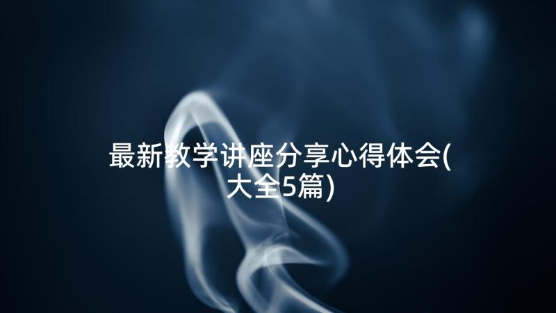 最新教学讲座分享心得体会(大全5篇)