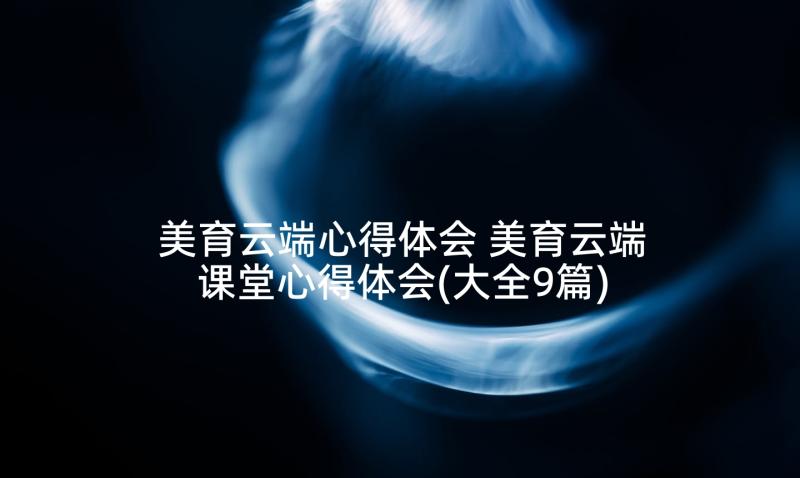 美育云端心得体会 美育云端课堂心得体会(大全9篇)