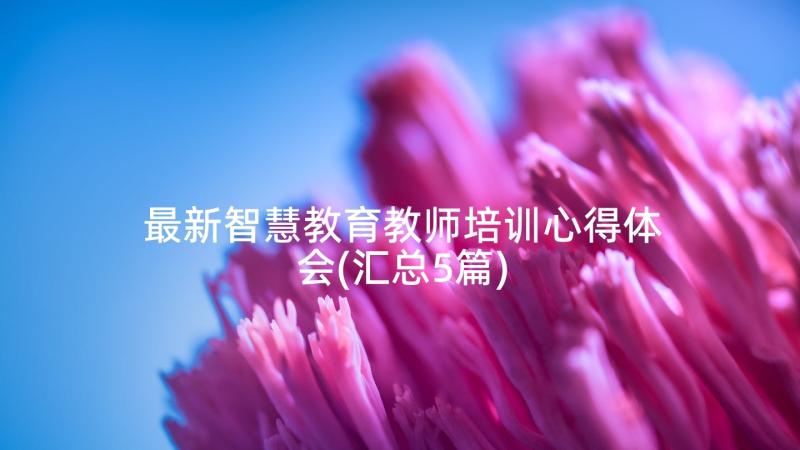 最新智慧教育教师培训心得体会(汇总5篇)