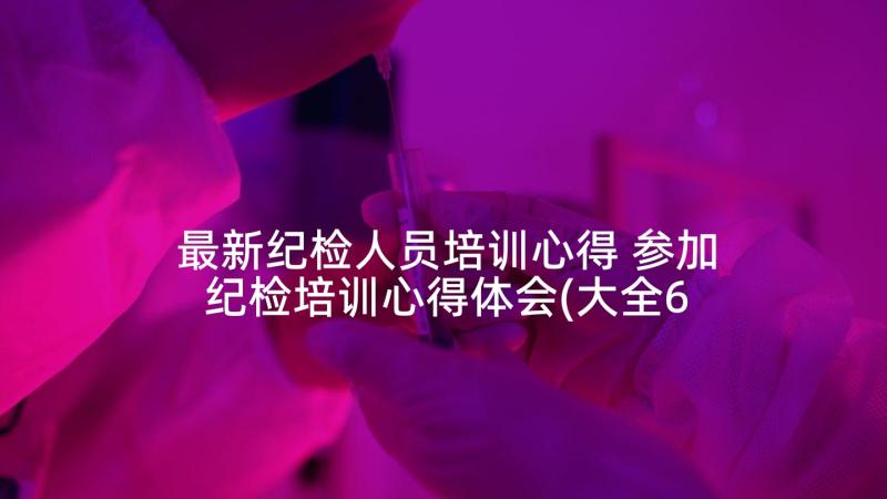 最新纪检人员培训心得 参加纪检培训心得体会(大全6篇)