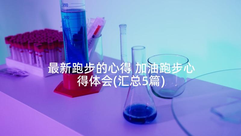 最新跑步的心得 加油跑步心得体会(汇总5篇)