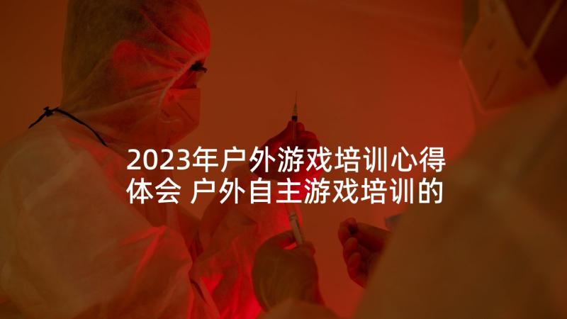 2023年户外游戏培训心得体会 户外自主游戏培训的心得体会(精选5篇)