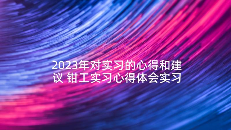 2023年对实习的心得和建议 钳工实习心得体会实习心得体会(优质7篇)