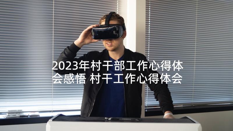 2023年村干部工作心得体会感悟 村干工作心得体会(精选7篇)