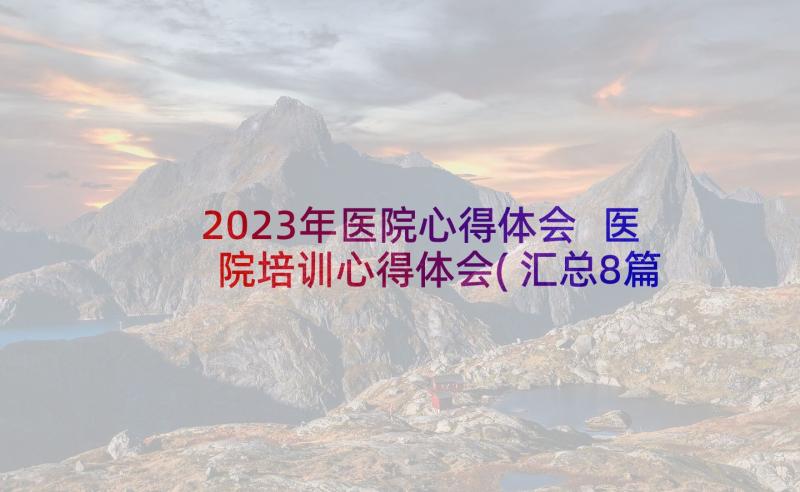 2023年医院心得体会 医院培训心得体会(汇总8篇)