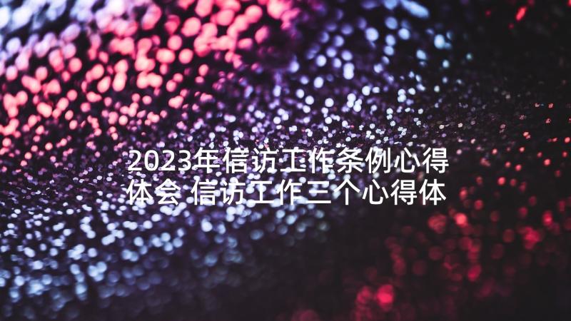 2023年信访工作条例心得体会 信访工作三个心得体会(精选6篇)