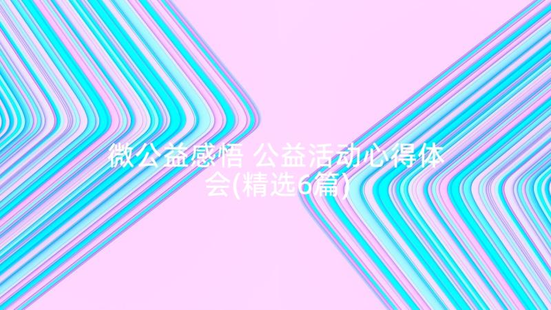 微公益感悟 公益活动心得体会(精选6篇)