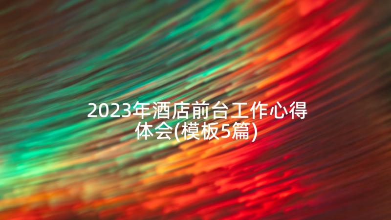 2023年酒店前台工作心得体会(模板5篇)