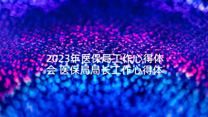 2023年医保局工作心得体会 医保局局长工作心得体会(优秀5篇)