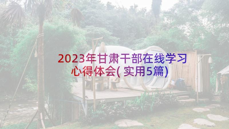 2023年甘肃干部在线学习心得体会(实用5篇)