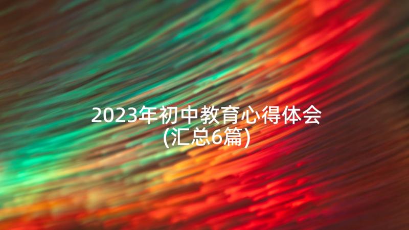 2023年初中教育心得体会(汇总6篇)