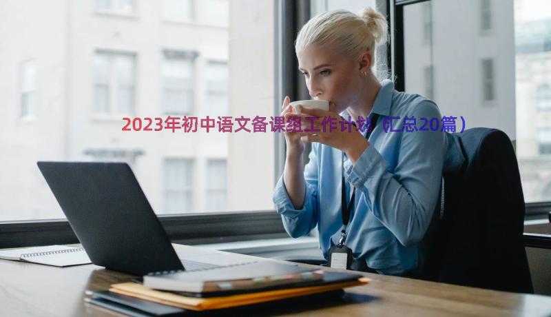 2023年初中语文备课组工作计划（汇总20篇）