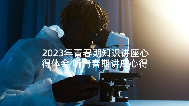 2023年青春期知识讲座心得体会 听青春期讲座心得体会(模板5篇)