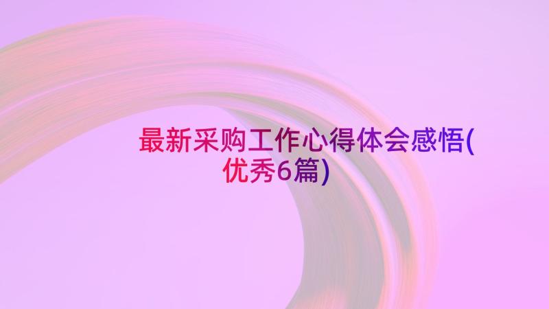 最新采购工作心得体会感悟(优秀6篇)