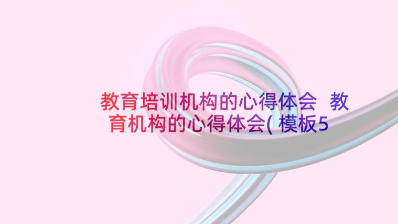 教育培训机构的心得体会 教育机构的心得体会(模板5篇)