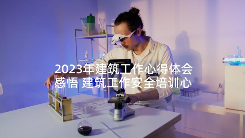 2023年建筑工作心得体会感悟 建筑工作安全培训心得体会(大全5篇)