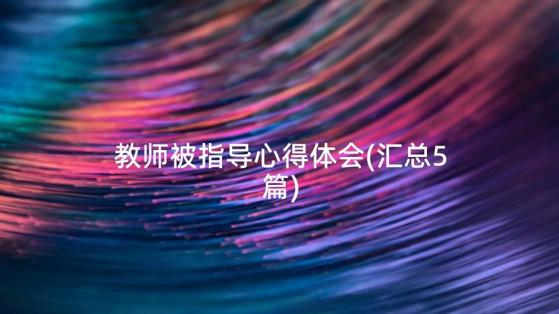 教师被指导心得体会(汇总5篇)