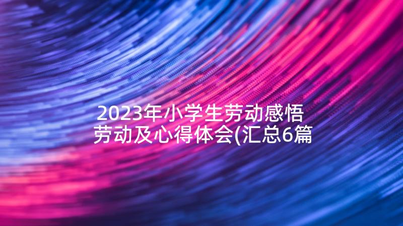 2023年小学生劳动感悟 劳动及心得体会(汇总6篇)