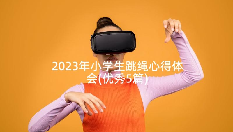 2023年小学生跳绳心得体会(优秀5篇)