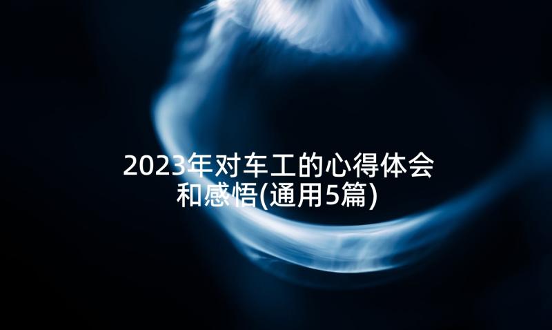 2023年对车工的心得体会和感悟(通用5篇)