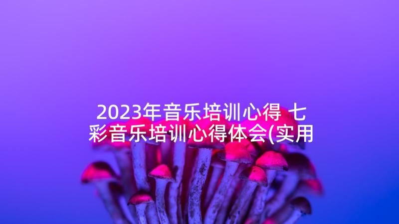 2023年音乐培训心得 七彩音乐培训心得体会(实用6篇)