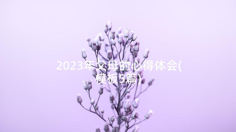 2023年父母的心得体会(模板5篇)