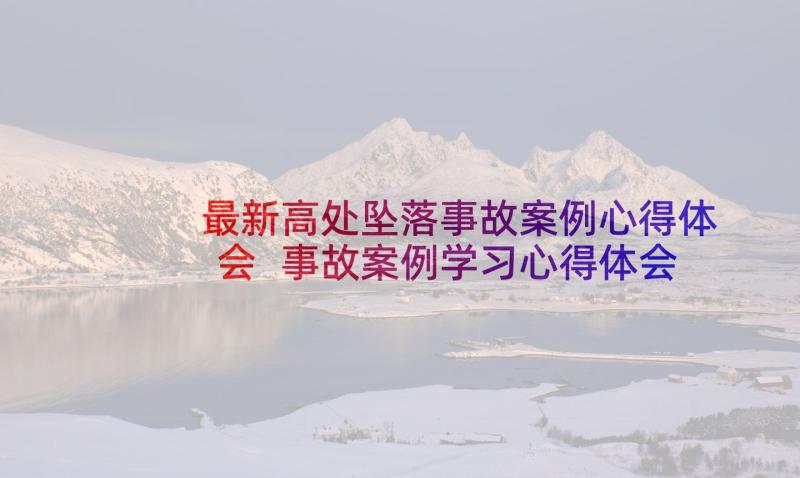 最新高处坠落事故案例心得体会 事故案例学习心得体会(优质8篇)