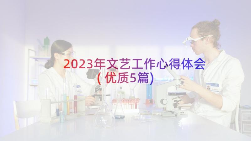 2023年文艺工作心得体会(优质5篇)