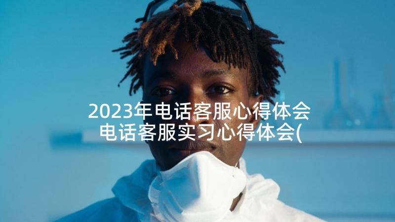 2023年电话客服心得体会 电话客服实习心得体会(汇总5篇)