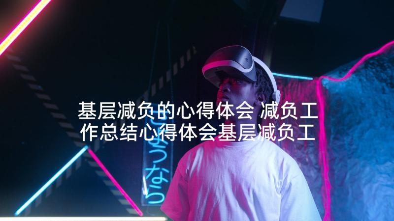 基层减负的心得体会 减负工作总结心得体会基层减负工作小结(大全5篇)