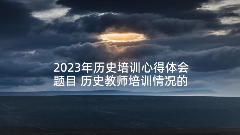 2023年历史培训心得体会题目 历史教师培训情况的心得体会(大全5篇)