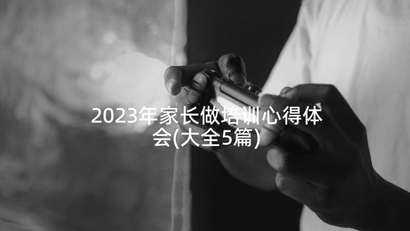 2023年家长做培训心得体会(大全5篇)