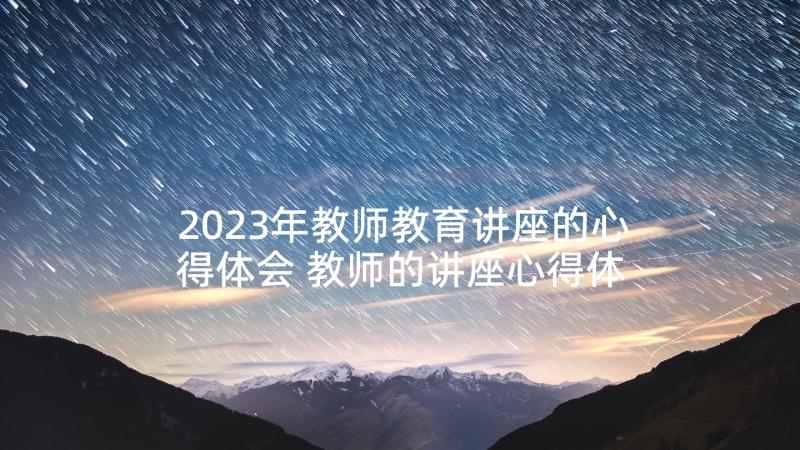 2023年教师教育讲座的心得体会 教师的讲座心得体会(大全6篇)