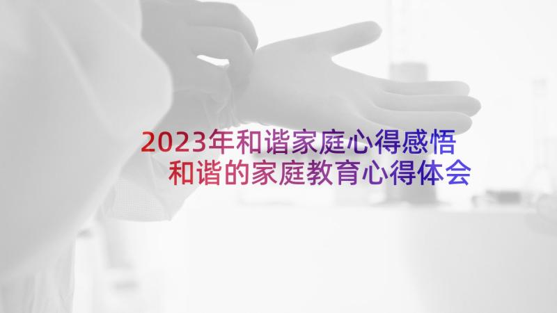 2023年和谐家庭心得感悟 和谐的家庭教育心得体会(模板5篇)