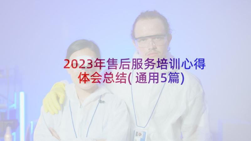 2023年售后服务培训心得体会总结(通用5篇)