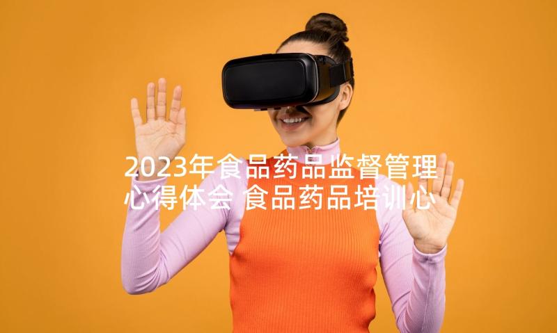 2023年食品药品监督管理心得体会 食品药品培训心得体会感想(汇总5篇)