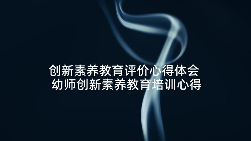 创新素养教育评价心得体会 幼师创新素养教育培训心得体会(优秀5篇)