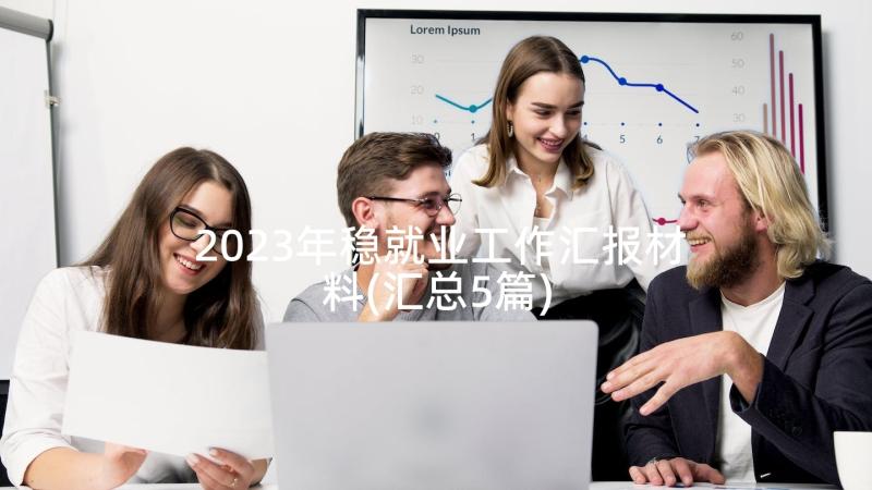 2023年稳就业工作汇报材料(汇总5篇)