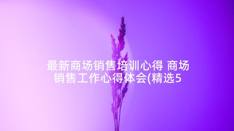 最新商场销售培训心得 商场销售工作心得体会(精选5篇)