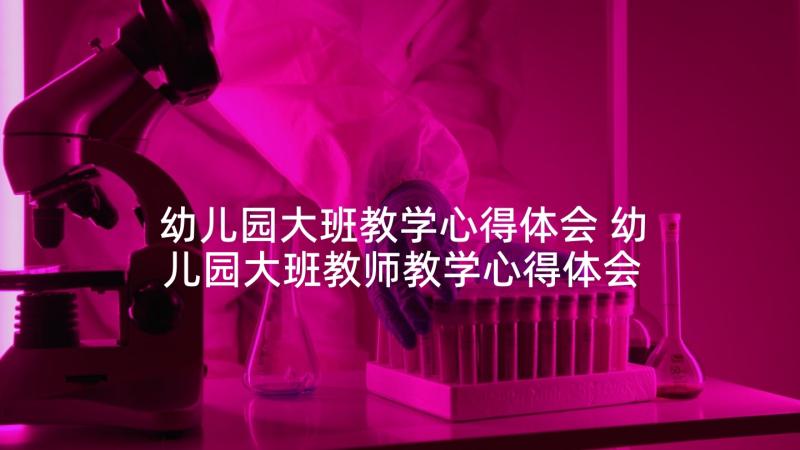 幼儿园大班教学心得体会 幼儿园大班教师教学心得体会(精选5篇)