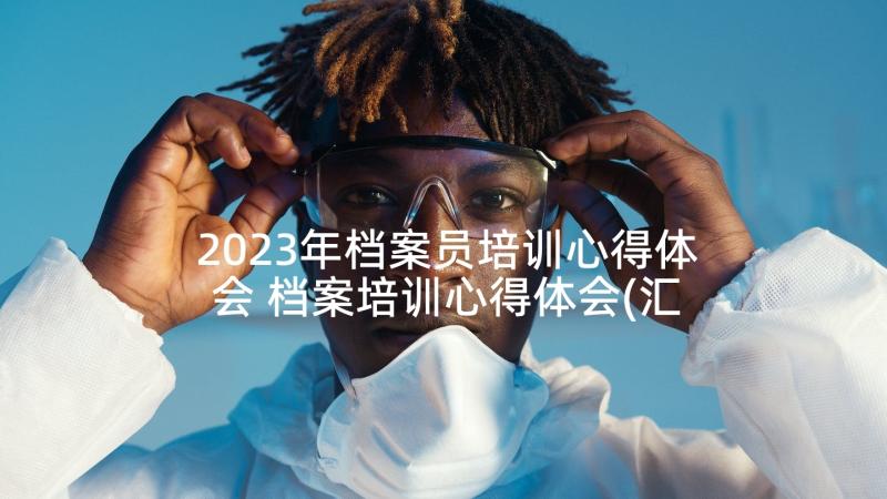 2023年档案员培训心得体会 档案培训心得体会(汇总7篇)